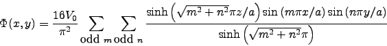 \begin{displaymath}
\Phi(x,y) = \frac{16V_0}{\pi^2} \sum_{\textrm{odd } m}\sum_...
...\left(n\pi y/a\right)}
{\sinh\left(\sqrt{m^2+n^2}\pi\right)}
\end{displaymath}